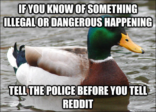 If you know of something illegal or dangerous happening Tell the police before you tell reddit  Actual Advice Mallard