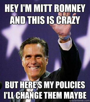 Hey I'm Mitt romney
and this is crazy but here's my policies
I'll change them maybe  