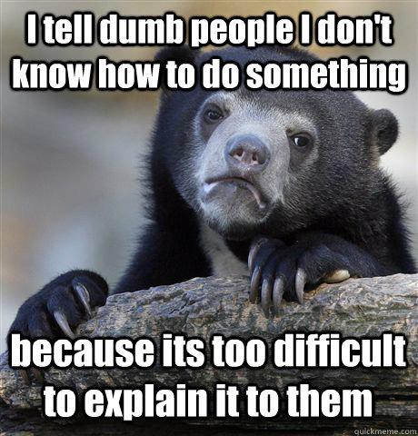 I tell dumb people I don't know how to do something because its too difficult to explain it to them - I tell dumb people I don't know how to do something because its too difficult to explain it to them  Confession Bear