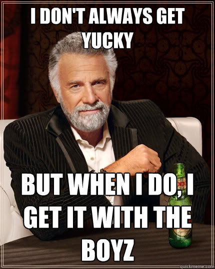 I don't always get yucky But when I do, I get it with the boyz  The Most Interesting Man In The World