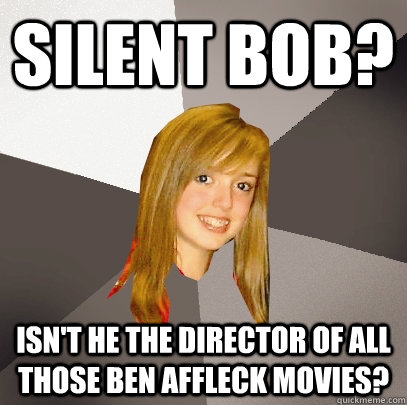 Silent Bob? Isn't he the director of all those Ben Affleck movies?  Musically Oblivious 8th Grader