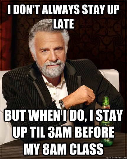 I don't always stay up late but when I do, I stay up til 3am before my 8am class  The Most Interesting Man In The World