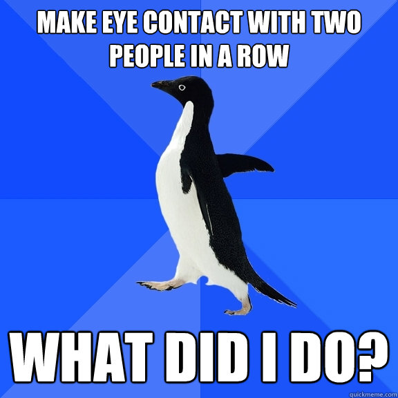 Make eye contact with two people in a row What did I do?  Socially Awkward Penguin