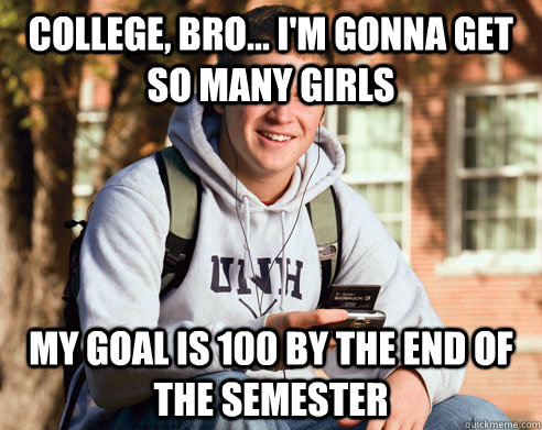 college, bro... i'm gonna get so many girls my goal is 100 by the end of the semester  