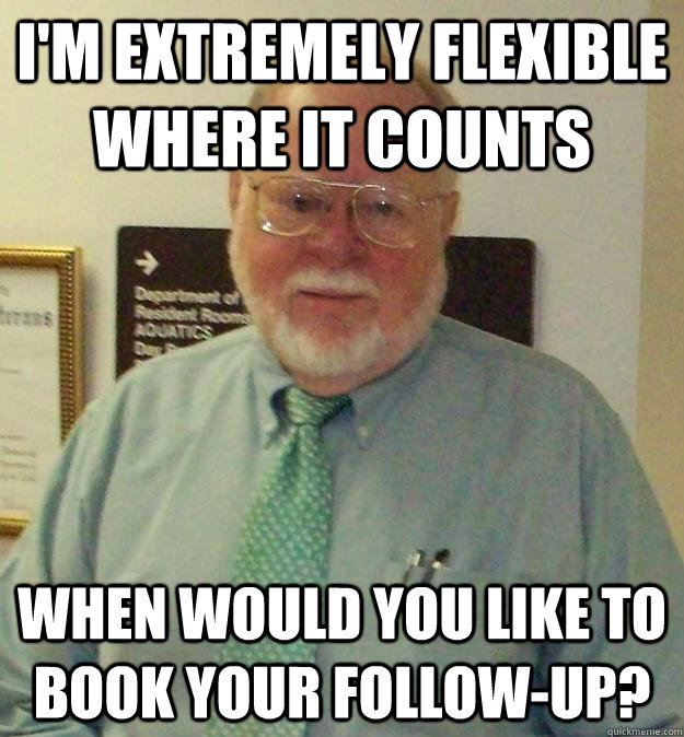 I'm extremely flexible where it counts When would you like to book your follow-up?  