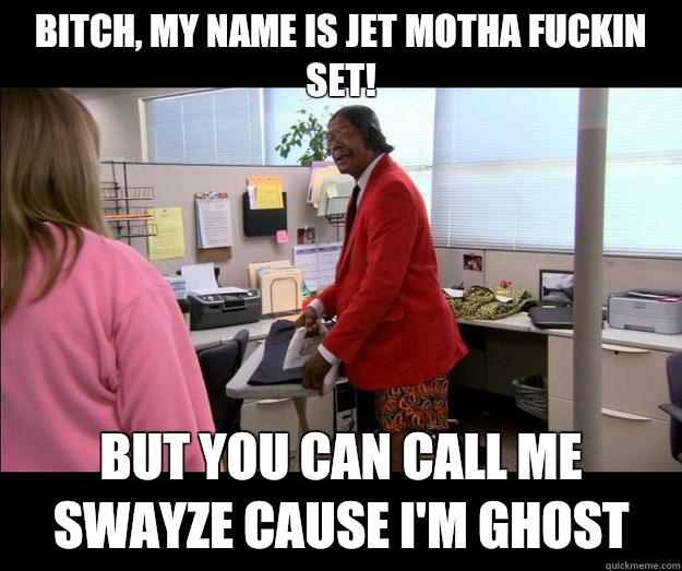 Bitch, my name is Jet motha fuckin set!  But you can call me Swayze cause I'm ghost   Jet-Set - Workaholics