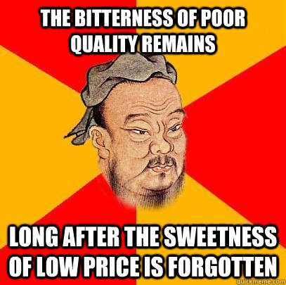 The Bitterness of Poor Quality Remains Long After The Sweetness of Low Price is Forgotten - The Bitterness of Poor Quality Remains Long After The Sweetness of Low Price is Forgotten  Confucius says