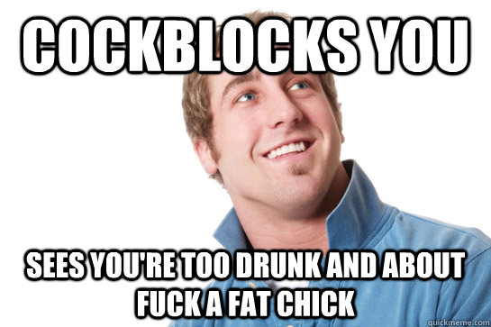 cockblocks you sees you're too drunk and about fuck a fat chick  Misunderstood D-Bag