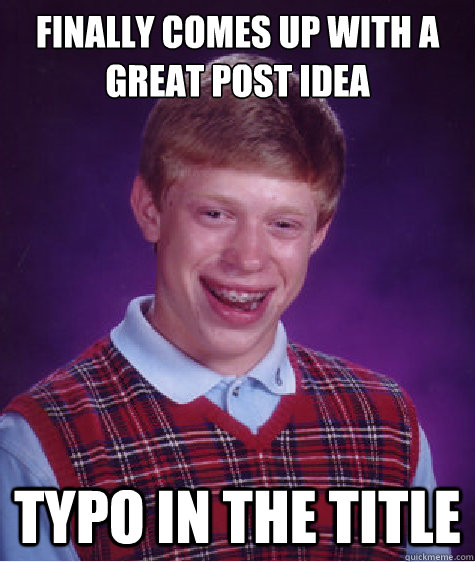 finally comes up with a great post idea typo in the title  Bad Luck Brian