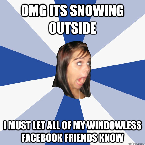 OMG its snowing outside i must let all of my windowless facebook friends know  Annoying Facebook Girl