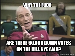 why the fuck are there 60,000 down votes on the Bill Nye AMA?  Annoyed Picard