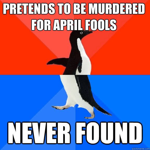 pretends to be murdered for april fools never found  Socially Awesome Awkward Penguin