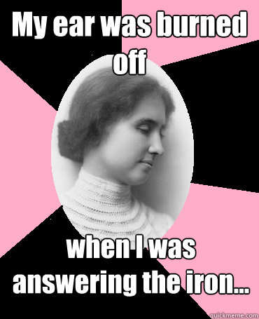My ear was burned off when I was answering the iron...
 - My ear was burned off when I was answering the iron...
  Helen Keller