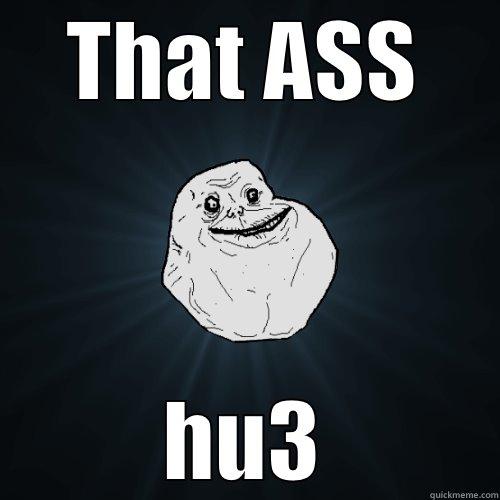 THAT ASS HU3 Forever Alone
