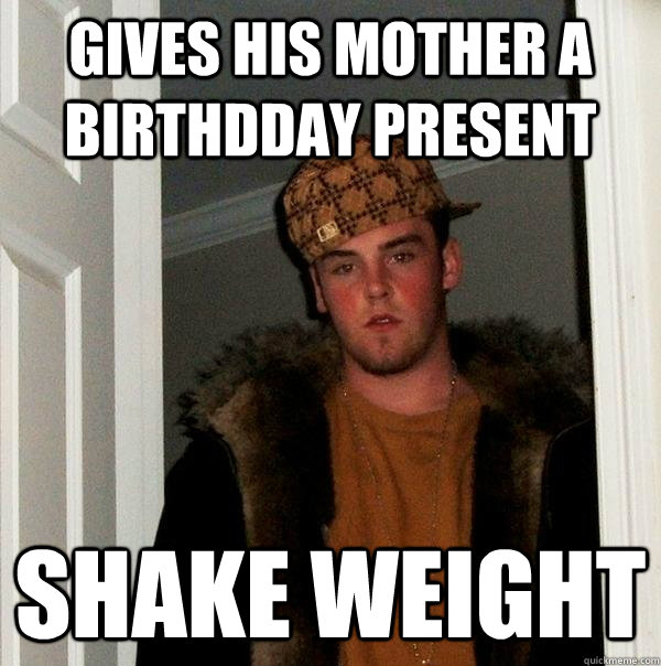 Gives his mother a birthdday present shake weight   Scumbag Steve