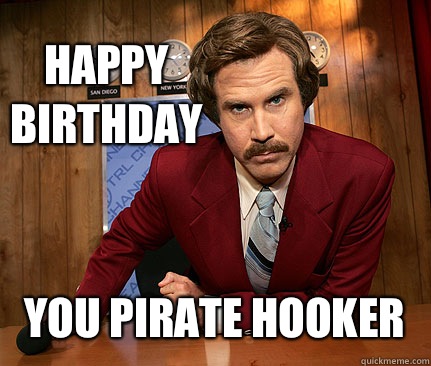 happy 
birthday You pirate hooker  Happy birthday