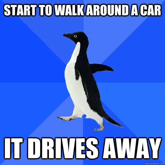 Start to walk around a car It drives away  Socially Awkward Penguin