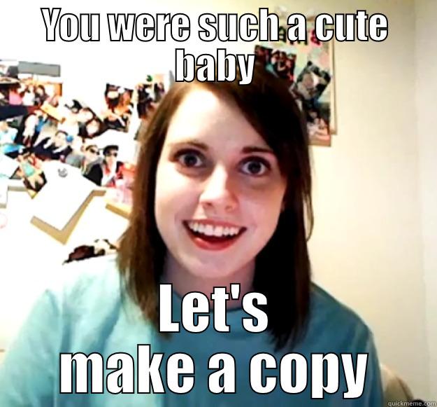 YOU WERE SUCH A CUTE BABY LET'S MAKE A COPY Overly Attached Girlfriend
