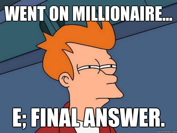 Went on millionaire... E; final answer.  Futurama Fry