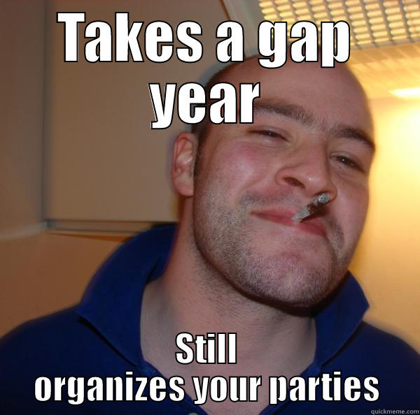 TAKES A GAP YEAR STILL ORGANIZES YOUR PARTIES Good Guy Greg 