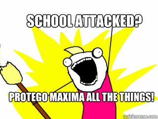 school attacked? protego maxima all the things!  All The Things