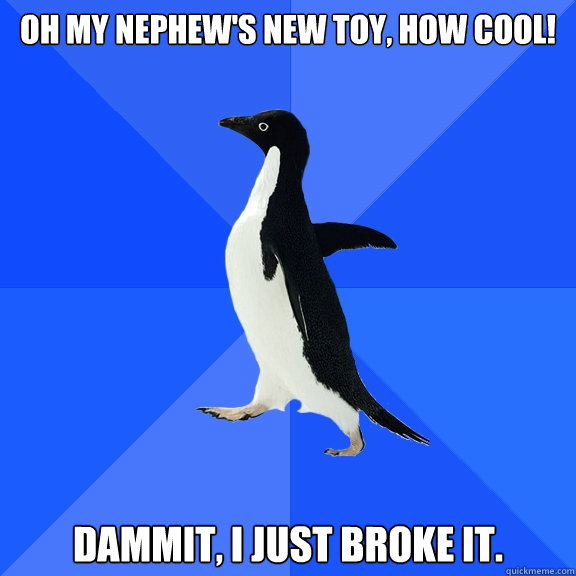 Oh my nephew's new toy, how cool! Dammit, I just broke it.  Socially Awkward Penguin