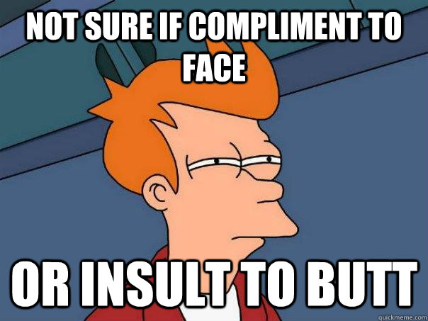 Not sure if compliment to face Or insult to butt  Futurama Fry