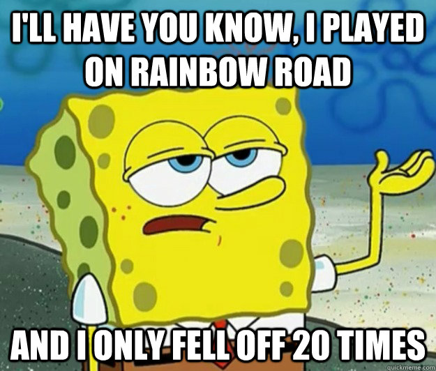 I'll have you know, I played on rainbow road and i only fell off 20 times  Tough Spongebob