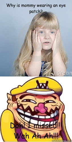Why is mommy wearing an eye patch? Doh! I missed!!!
Wah Ah Ah!!!  bad wario