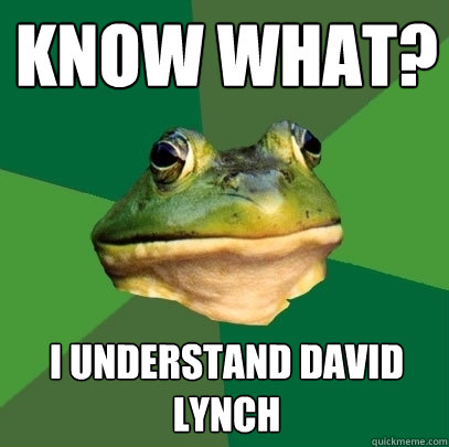 know what? I understand David Lynch  Foul Bachelor Frog