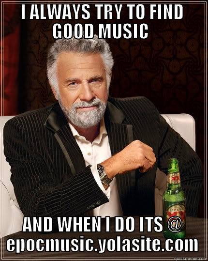 dont I - I ALWAYS TRY TO FIND GOOD MUSIC  AND WHEN I DO ITS @ EPOCMUSIC.YOLASITE.COM The Most Interesting Man In The World