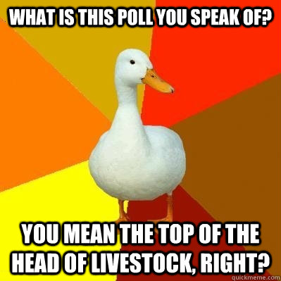 What is this poll you speak of? You mean the top of the head of livestock, right?  Tech Impaired Duck