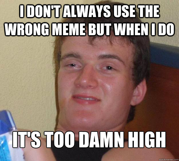 I don't always use the wrong meme but when I do It's too damn high
  10 Guy