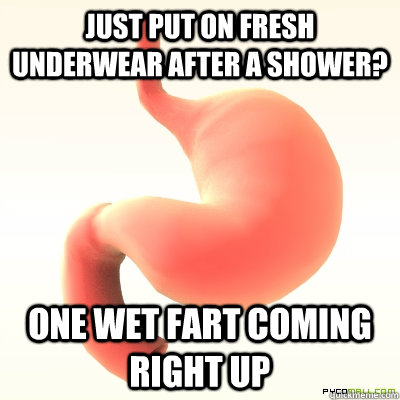 Just put on fresh underwear after a shower? One wet fart coming right up  Scumbag Stomach
