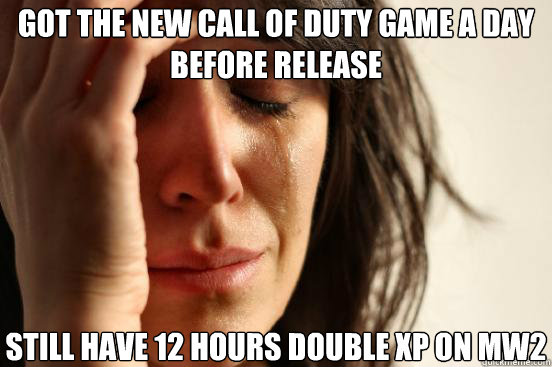 Got the new Call of Duty game a day before release Still have 12 hours double xp on MW2  First World Problems