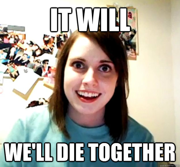 IT WILL WE'LL DIE TOGETHER  Overly Attached Girlfriend