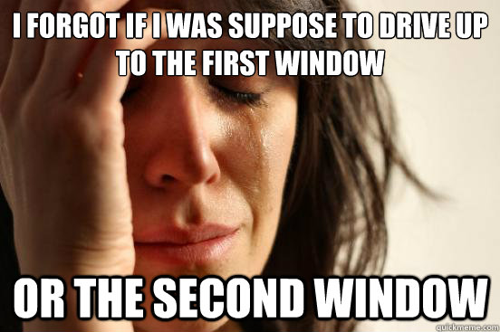 i forgot if i was suppose to drive up to the first window  or the second window  First World Problems
