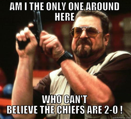 AM I THE ONLY ONE AROUND HERE WHO CAN'T BELIEVE THE CHIEFS ARE 2-0 ! Am I The Only One Around Here