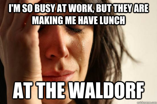 I'm so busy at Work, but they are making me have lunch At the waldorf  First World Problems
