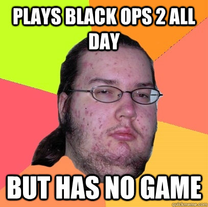 Plays black ops 2 all day but has no game  Butthurt Dweller