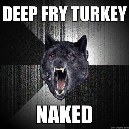 deep fry turkey naked  Insanity Wolf