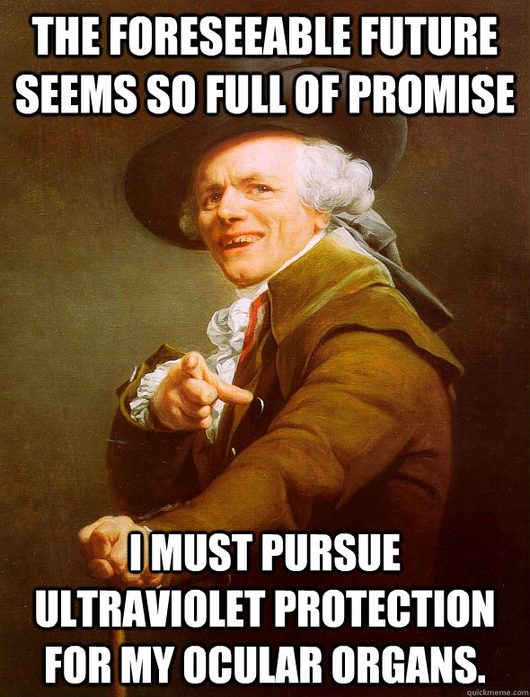 the foreseeable future seems so full of promise I must pursue ultraviolet protection for my ocular organs.   Joseph Ducreux
