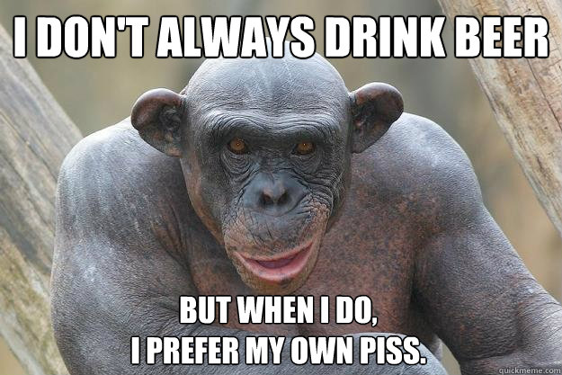 I don't always drink beer But when I do,
I prefer my own piss.  The Most Interesting Chimp In The World