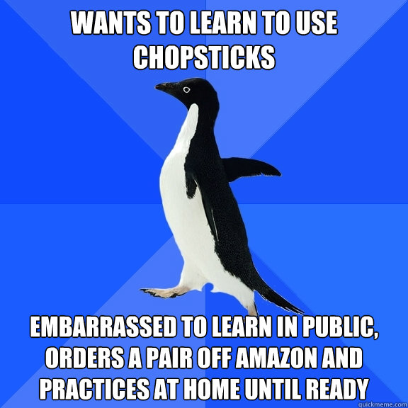 Wants to learn to use chopsticks Embarrassed to learn in public, orders a pair off Amazon and practices at home until ready  Socially Awkward Penguin