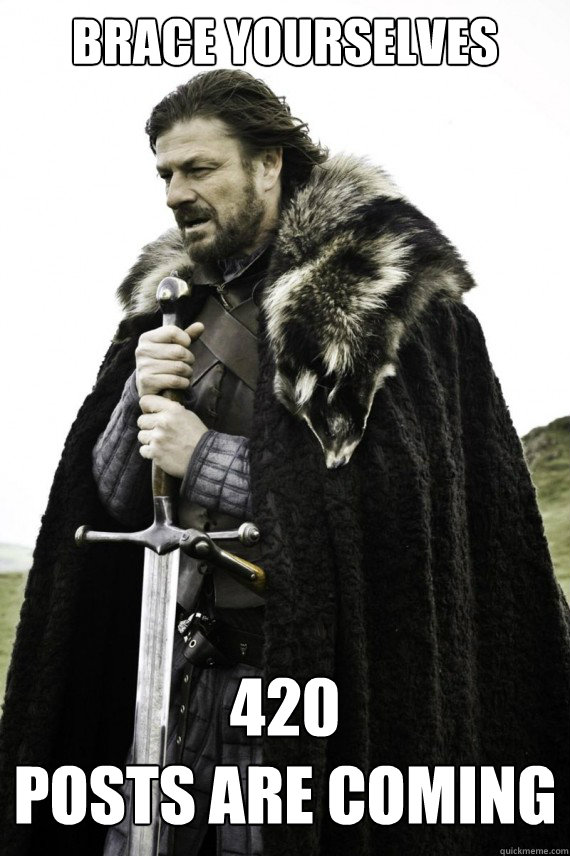 Brace yourselves 420
posts are coming  Brace yourself