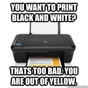 You want to print black and white? Thats too bad. you are out of yellow.  - You want to print black and white? Thats too bad. you are out of yellow.   Scumbag Printer