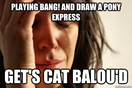 Playing Bang! and draw a Pony express Get's cat balou'd  First World Problems