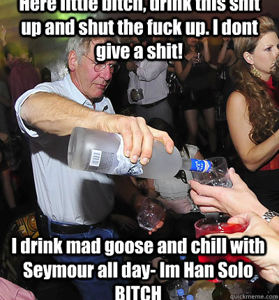 Here little bitch, drink this shit up and shut the fuck up. I dont give a shit! I drink mad goose and chill with Seymour all day- Im Han Solo BITCH - Here little bitch, drink this shit up and shut the fuck up. I dont give a shit! I drink mad goose and chill with Seymour all day- Im Han Solo BITCH  han yolo