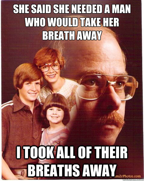 she said she needed a man who would take her
breath away i took all of their breaths away  Vengeance Dad