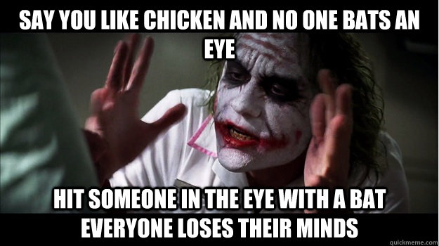 say you like chicken and no one bats an eye hit someone in the eye with a bat everyone loses their minds  Joker Mind Loss